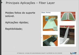Principais Aplicações – Fiber Layer
Moldes feitos do suporte
solúvel.
!
Aplicações rápidas;
!
Repitibilidade;

LWT Software Ltda. – Av. Kennedy, 164. 6o andar, São Bernardo do Campo SP – Cep: 09726-250, Fone: +55 (11) 3232-0532

 