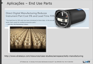 Aplicações – End Use Parts

http://www.stratasys.com/resources/case-studies/aerospace/kelly-manufacturing
LWT Software Ltda. – Av. Kennedy, 164. 6o andar, São Bernardo do Campo SP – Cep: 09726-250, Fone: +55 (11) 3232-0532

 