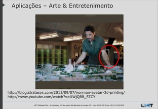 Aplicações – Arte & Entretenimento

http://blog.stratasys.com/2011/09/07/ironman-avatar-3d-printing/
http://www.youtube.com/watch?v=XWjQBR_FZCY
LWT Software Ltda. – Av. Kennedy, 164. 6o andar, São Bernardo do Campo SP – Cep: 09726-250, Fone: +55 (11) 3232-0532

 