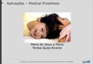 Aplicações – Medical Prosthesis

Maria de Jesus e Maria
Teresa Quiej-Alvarez

LWT Software Ltda. – Av. Kennedy, 164. 6o andar, São Bernardo do Campo SP – Cep: 09726-250, Fone: +55 (11) 3232-0532

 