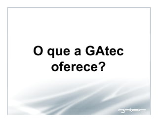 O que a GAtec
oferece?
 