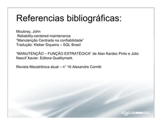Referencias bibliográficas:
Moubray, John
Reliability-centered maintenance
“Manutenção Centrada na confiabilidade”
Tradução: Kleber Siqueira – SQL Brasil
“MANUTENÇÃO – FUNÇÃO ESTRATÉGICA” de Alan Kardec Pinto e Júlio
Nascif Xavier. Editora Qualitymark.
Revista Mecatrônica atual – n° 16 Alexandre Comitti
 