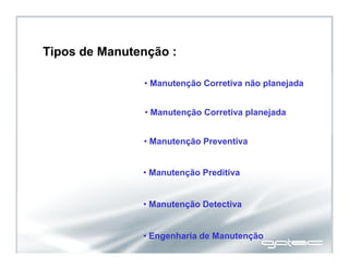 • Manutenção Corretiva não planejada
• Manutenção Corretiva planejada
• Manutenção Preventiva
• Manutenção Preditiva
• Manutenção Detectiva
• Engenharia de Manutenção
Tipos de Manutenção :
 
