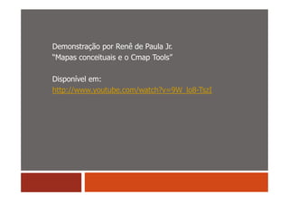 Demonstração por Renê de Paula Jr.
“Mapas conceituais e o Cmap Tools”

Disponível em:
http://www.youtube.com/watch?v=9W_lo8-TszI
 