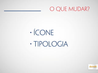 o que mudar?
• ícone
• tipologia
 