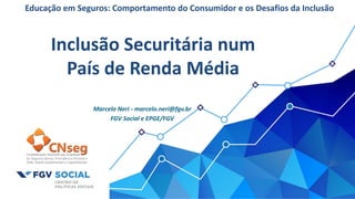 Inclusão Securitária num
País de Renda Média
Marcelo Neri - marcelo.neri@fgv.br
FGV Social e EPGE/FGV
Educação em Seguros: Comportamento do Consumidor e os Desafios da Inclusão
 