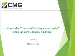 Proibida cópia ou divulgação sem
permissão escrita do CMG Brasil.
17/05/2017
Marcelo Otto
Internet das Coisas (IoT) – O que essa “coisa”
tem à ver com Capacity Planning?
 