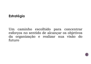 Um caminho escolhido para concentrar
esforços no sentido de alcançar os objetivos
da organização e realizar sua visão do
futuro
 