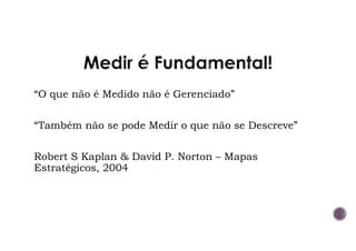 “O que não é Medido não é Gerenciado”
“Também não se pode Medir o que não se Descreve”
Robert S Kaplan & David P. Norton – Mapas
Estratégicos, 2004
 
