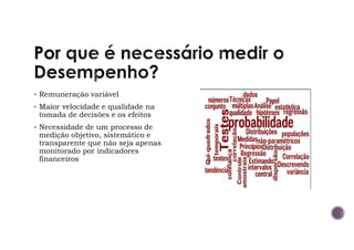 Por
Remuneração variável
Maior velocidade e qualidade na
tomada de decisões e os efeitos
Necessidade de um processo de
medição objetivo, sistemático e
transparente que não seja apenas
monitorado por indicadores
financeiros
 
