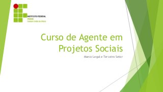 Curso de Agente em
Projetos Sociais
Marco Legal e Terceiro Setor
 