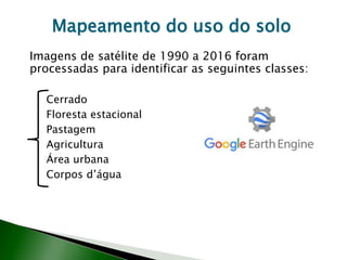 Mapeamento do uso do solo
Cerrado
Floresta estacional
Pastagem
Agricultura
Área urbana
Corpos d’água
Imagens de satélite de 1990 a 2016 foram
processadas para identificar as seguintes classes:
 