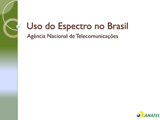 Uso do Espectro no Brasil
Agência Nacional de Telecomunicações
 