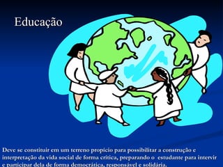 Educação Deve se constituir em um terreno propício para possibilitar a construção e interpretação da vida social de forma crítica, preparando o  estudante para intervir e participar dela de forma democrática, responsável e solidária. 