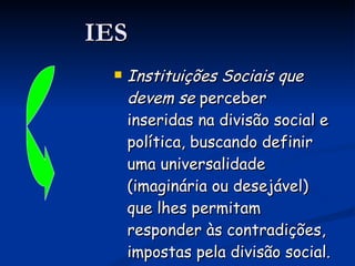 IES Instituições Sociais que devem se  perceber inseridas na divisão social e política, buscando definir uma universalidade (imaginária ou desejável) que lhes permitam responder às contradições, impostas pela divisão social.  