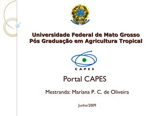 Universidade Federal de Mato GrossoUniversidade Federal de Mato Grosso
Pós Graduação em Agricultura TropicalPós Graduação em Agricultura Tropical
Portal CAPES
Mestranda: Mariana P. C. de Oliveira
Junho/2009
 