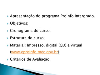    Apresentação do programa Proinfo Intergrado.
   Objetivos;
   Cronograma do curso;
   Estrutura do curso;
   Material: Impresso, digital (CD) e virtual
    (www.eproinfo.mec.gov.br)
   Critérios de Avaliação.
 