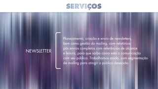 Planejamento, criação e envio de newsletters,
bem como gestão do mailing, com relatórios
pós envios completos com referências de alcance
e leitura, para que saiba como está a comunicação
com seu público. Trabalhamos ainda, com segmentação
de mailing para atingir o público desejado.
Newsletter
 