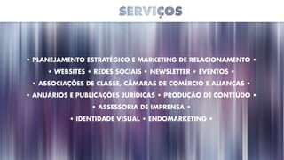 • Planejamento Estratégico e Marketing de Relacionamento •
• Websites • Redes Sociais • Newsletter • Eventos •
• Associações de Classe, Câmaras de Comércio e Alianças •
• Anuários e Publicações Jurídicas • Produção de Conteúdo •
• Assessoria de Imprensa •
• Identidade Visual • Endomarketing •
 