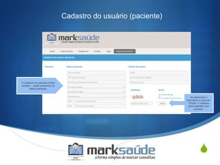 S
Cadastro do usuário (paciente)
O Cadastro do paciente é bem
simples… basta preencher os
dados pessoais.
Ao preencher o
formulário e clicar em
“Enviar” o cadastro
será realizado com
sucesso.
 
