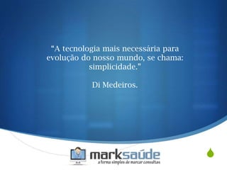 S
“A tecnologia mais necessária para
evolução do nosso mundo, se chama:
simplicidade.”
Di Medeiros.
 