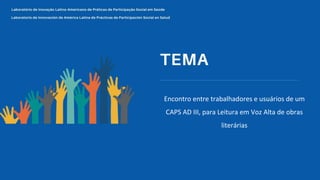 Encontro entre trabalhadores e usuários de um
CAPS AD III, para Leitura em Voz Alta de obras
literárias
 