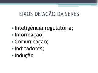 EIXOS DE AÇÃO DA SERES
•Inteligência regulatória;
•Informação;
•Comunicação;
•Indicadores;
•Indução
 