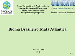 Centro Universitário do Norte- Uninorte
      Laureate International Universities
         Curso:Engenharia Ambiental
         Disciplina:Ecologia Aplicada




Bioma Brasileiro:Mata Atlântica



                       Manaus – AM
                          2012
                                              1-22
 