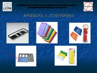 BANDEJAS e CONTAINERS
COMISSÃO DE CONTROLE DE INFECÇÃO ODONTOLÓGICA
UNIVERSIDADE FEDERAL DO PARANÁ
 