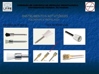INSTRUMENTOS ROTATÓRIOS
POLIMENTO E PROFILAXIA
COMISSÃO DE CONTROLE DE INFECÇÃO ODONTOLÓGICA
UNIVERSIDADE FEDERAL DO PARANÁ
ESCOVAS de ROBSON TAÇA DE BORRACHA
 