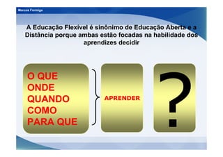 Marcos Formiga




   A Educação Flexível é sinônimo de Educação Aberta e a
   Distância porque ambas estão focadas na habilidade dos
                     aprendizes decidir




     O QUE
     ONDE
     QUANDO                APRENDER

     COMO
     PARA QUE
 