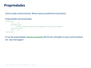 Propriedades
Como citado anteriormente, Maven possui parâmetros (variáveis).
Propriedades personalizadas:
<project>
<!-- … -->
<properties>
<minha.propriedade>adv mensagem</minha.propriedade>
</properties>
<!-- … -->
</project>
O uso de propriedades ${minha.propriedade} (forma de utilização no pom.xml) resultará
em `adv mensagem`.
S O F T P L A N , 1 6 D E A B R I L D E 2 0 1 4
 