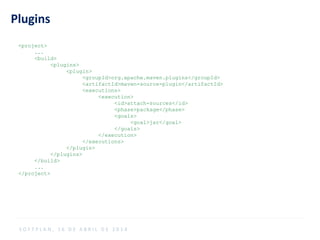 Plugins
<project>
...
<build>
<plugins>
<plugin>
<groupId>org.apache.maven.plugins</groupId>
<artifactId>maven-source-plugin</artifactId>
<executions>
<execution>
<id>attach-sources</id>
<phase>package</phase>
<goals>
<goal>jar</goal>
</goals>
</execution>
</executions>
</plugin>
</plugins>
</build>
...
</project>
S O F T P L A N , 1 6 D E A B R I L D E 2 0 1 4
 