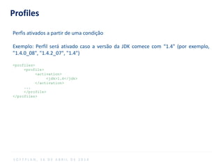 Profiles
Perfis ativados a partir de uma condição
Exemplo: Perfil será ativado caso a versão da JDK comece com “1.4" (por exemplo,
"1.4.0_08", "1.4.2_07", "1.4")
<profiles>
<profile>
<activation>
<jdk>1.4</jdk>
</activation>
...
</profile>
</profiles>
S O F T P L A N , 1 6 D E A B R I L D E 2 0 1 4
 