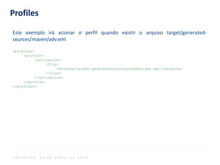 Profiles
Este exemplo irá acionar o perfil quando existir o arquivo target/generated-
sources/maven/adv.xml
<profiles>
<profile>
<activation>
<file>
<missing>target/generated-sources/maven/adv.xml</missing>
</file>
</activation>
</profile>
</profiles>
S O F T P L A N , 1 6 D E A B R I L D E 2 0 1 4
 
