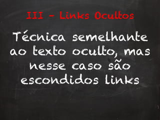 III – Links Ocultos
Técnica semelhante
ao texto oculto, mas
nesse caso são
escondidos links
 