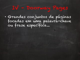 IV – Doorway Pages
•  Grandes conjuntos de páginas
focadas em uma palavra-chave
ou frase específica...
 