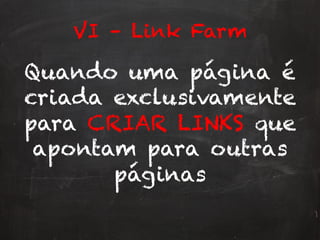VI – Link Farm
Quando uma página é
criada exclusivamente
para CRIAR LINKS que
apontam para outras
páginas
 