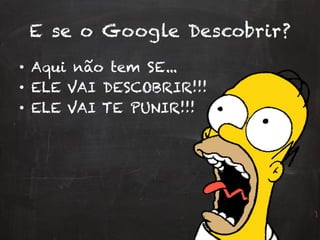 E se o Google Descobrir?
•  Aqui não tem SE...
•  ELE VAI DESCOBRIR!!!
•  ELE VAI TE PUNIR!!!
 
