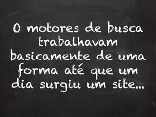 O motores de busca
trabalhavam
basicamente de uma
forma até que um
dia surgiu um site...
 