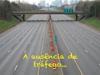 A ausência de
tráfego...
 