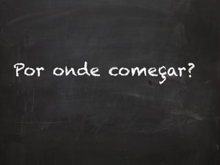 Por onde começar?
 