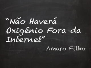 “Não Haverá
Oxigênio Fora da
Internet”
Amaro Filho
 