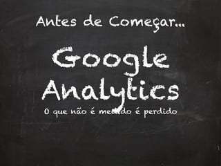Antes de Começar...
Google
Analytics
O que não é medido é perdido
 