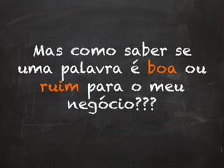 Mas como saber se
uma palavra é boa ou
ruim para o meu
negócio???
 