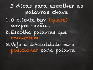 3 dicas para escolher as
palavras chave
1. O cliente tem (quase)
sempre razão...
2. Escolha palavras que
convertem
3. Veja a dificuldade para
posicionar cada palavra
 