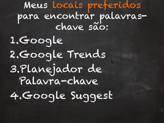 Meus locais preferidos
para encontrar palavras-
chave são:
1. Google
2. Google Trends
3. Planejador de
Palavra-chave
4. Google Suggest
 