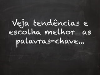 Veja tendências e
escolha melhor as
palavras-chave...
 