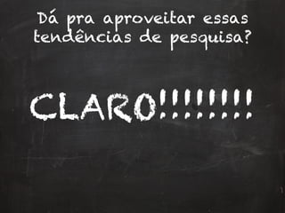 Dá pra aproveitar essas
tendências de pesquisa?
CLARO!!!!!!!!
 