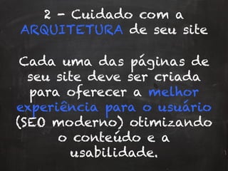2 - Cuidado com a
ARQUITETURA de seu site
Cada uma das páginas de
seu site deve ser criada
para oferecer a melhor
experiência para o usuário
(SEO moderno) otimizando
o conteúdo e a
usabilidade.
 